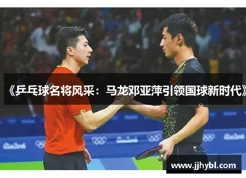 《乒乓球名将风采：马龙邓亚萍引领国球新时代》