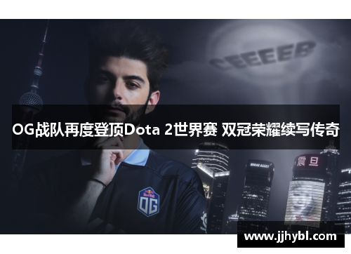 OG战队再度登顶Dota 2世界赛 双冠荣耀续写传奇